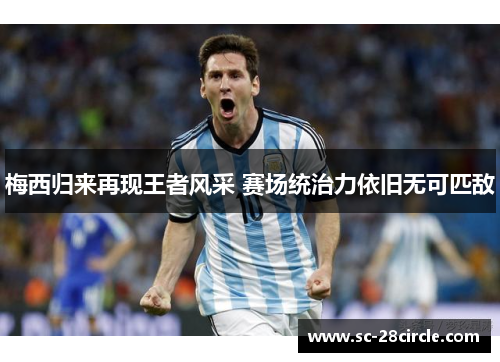 梅西归来再现王者风采 赛场统治力依旧无可匹敌 梅西归来再现王者风采 赛场统治力依旧无可匹敌