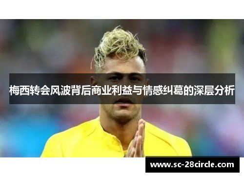 梅西转会风波背后商业利益与情感纠葛的深层分析 梅西转会风波背后商业利益与情感纠葛的深层分析