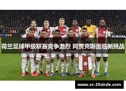 荷兰足球甲级联赛竞争激烈 阿贾克斯面临新挑战 荷兰足球甲级联赛竞争激烈 阿贾克斯面临新挑战