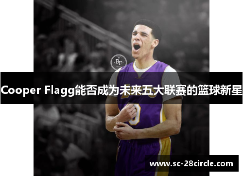 Cooper Flagg能否成为未来五大联赛的篮球新星
