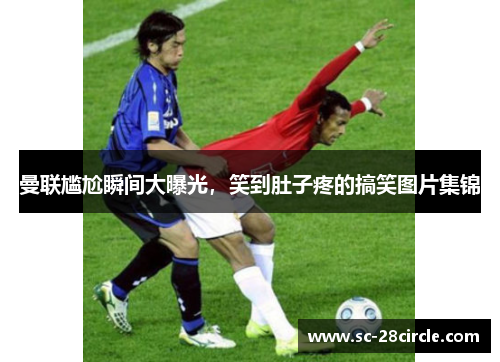 曼联尴尬瞬间大曝光，笑到肚子疼的搞笑图片集锦